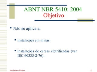 Instalações elétricas 15
ABNT NBR 5410: 2004
Objetivo
 Não se aplica a:
 instalações em minas;
 instalações de cercas eletrificadas (ver
IEC 60335-2-76).
 