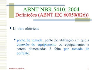 Instalações elétricas 27
 Linhas elétricas
 ponto de tomada: ponto de utilização em que a
conexão do equipamento ou equipamentos a
serem alimentados é feita por tomada de
corrente.
ABNT NBR 5410: 2004
Definições (ABNT IEC 60050(826))
 