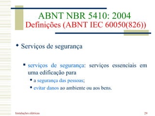 Instalações elétricas 29
 Serviços de segurança
 serviços de segurança: serviços essenciais em
uma edificação para
 a segurança das pessoas;
 evitar danos ao ambiente ou aos bens.
ABNT NBR 5410: 2004
Definições (ABNT IEC 60050(826))
 