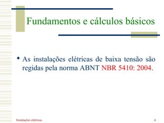 Instalações elétricas 6
 As instalações elétricas de baixa tensão são
regidas pela norma ABNT NBR 5410: 2004.
Fundamentos e cálculos básicos
 