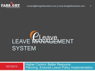 LEAVE MANAGEMENT
SYSTEM
Higher Control, Better Resource
Planning, Ensured Leave Policy Implementation10/7/2013
1contact@farsightitsolutions.com || www.farsightitsolutions.com
 