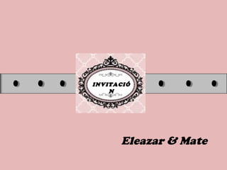 INVITACIÓ
N
Eleazar & Mate
 