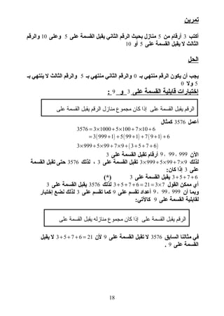 ‫تمرين‬
‫أكتب‬3‫من‬ ‫أرقام‬5‫على‬ ‫القسمة‬ ‫يقبل‬ ‫الثاني‬ ‫الرقم‬ ‫بحيث‬ ‫منازل‬5‫لوعلى‬10‫لوالرقم‬
‫على‬ ‫القسمة‬ ‫يقبل‬ ‫ل‬ ‫الثالث‬5‫ألو‬10
‫الحل‬
‫بـ‬ ‫منتهي‬ ‫الرقم‬ ‫يكون‬ ‫أن‬ ‫يجب‬0‫بـ‬ ‫منتهي‬ ‫الثاني‬ ‫لوالرقم‬5‫بـ‬ ‫ينتهي‬ ‫ل‬ ‫الثالث‬ ‫لوالرقم‬
5‫لول‬0
‫على‬ ‫القسمة‬ ‫قابلية‬ ‫إختبارات‬3‫لو‬9:
‫أعمل‬3576‫كمثال‬
3576 3 1000 5 100 7 10 6= × + × + × +
( ) ( ) ( )3 999 1 5 99 1 7 9 1 6= + + + + + +
( )3 999 5 99 7 9 3 5 7 6× + × + × + + + +
‫الن‬9 99 999، ،‫على‬ ‫القسمة‬ ‫تقبل‬ ‫أرقام‬3
‫لذلك‬3 999 5 99 7 9× + × + ×‫على‬ ‫القسمة‬ ‫تقبل‬3‫لذلك‬ ،3576‫القسمة‬ ‫تقبل‬ ‫حتى‬
‫على‬3:‫كان‬ ‫إذا‬
3 5 7 6+ + +‫على‬ ‫القسمة‬ ‫يقبل‬3(*)
‫القول‬ ‫ممكن‬ ‫أي‬3 5 7 6 21 3 7+ + + = = ×‫لذلك‬3576‫على‬ ‫القسمة‬ ‫يقبل‬3
‫أن‬ ‫لوبما‬9 99 999، ،‫على‬ ‫تقسم‬ ‫أعداد‬9‫على‬ ‫تقسم‬ ‫كما‬3‫إختبار‬ ‫نضع‬ ‫لذلك‬
‫على‬ ‫القسمة‬ ‫لقابلية‬9:‫كالتي‬
‫السابق‬ ‫مثالنا‬ ‫في‬3576‫على‬ ‫القسمة‬ ‫تقبل‬ ‫ل‬9‫لن‬3 5 7 6 21+ + + =‫يقبل‬ ‫ل‬
‫على‬ ‫القسمة‬9.
18
‫على‬ ‫القسمة‬ ‫يقبل‬ ‫الرقم‬‫على‬ ‫القسمة‬ ‫يقبل‬ ‫الرقم‬ ‫منازل‬ ‫مجموع‬ ‫كان‬ ‫إذا‬
‫على‬ ‫القسمة‬ ‫يقبل‬ ‫الرقم‬‫على‬ ‫القسمة‬ ‫يقبل‬ ‫منازله‬ ‫مجموع‬ ‫كان‬ ‫إذا‬
 