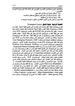 ª١٢٢
:
:
:
:.
)(.
‫ﺍﻟﺮﺍﺑﻌﺔ‬ ‫ﺍﻟﻄﺒﻘﺔ‬‫ﺍﻟﺮﺍﺑﻌﺔ‬ ‫ﺍﻟﻄﺒﻘﺔ‬‫ﺍﻟﺮﺍﺑﻌﺔ‬ ‫ﺍﻟﻄﺒﻘﺔ‬‫ﺍﻟﺮﺍﺑﻌﺔ‬ ‫ﺍﻟﻄﺒﻘﺔ‬::::‫ﺍﻟﻨﻘﻞ‬ ‫ﻃﺒﻘﺔ‬‫ﺍﻟﻨﻘﻞ‬ ‫ﻃﺒﻘﺔ‬‫ﺍﻟﻨﻘﻞ‬ ‫ﻃﺒﻘﺔ‬‫ﺍﻟﻨﻘﻞ‬ ‫ﻃﺒﻘﺔ‬Transport Layer
.
TCP/IPTCP
IP.
.TCP
User Datagram Protocol ( UDP ).
IPX
NetWareNetWare Core Protocol
(NCP)Sequenced Packet Exchange (SPX ).
.
( Connection-oriented )
.
.TCP
(
Three-way Handshake ).
.
(Packet Acknowledgment )
(Data Segmentation )( Flow Control )
.
 