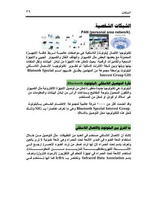 ª٣٩
‫ﺍﻟﺸﺨﺼﻴﺔ‬ ‫ﺍﻟﺸﺒﻜﺎﺕ‬‫ﺍﻟﺸﺨﺼﻴﺔ‬ ‫ﺍﻟﺸﺒﻜﺎﺕ‬‫ﺍﻟﺸﺨﺼﻴﺔ‬ ‫ﺍﻟﺸﺒﻜﺎﺕ‬‫ﺍﻟﺸﺨﺼﻴﺔ‬ ‫ﺍﻟﺸﺒﻜﺎﺕ‬....
PAN (personal area network).
)(
.
.
Blutooth Special
Interest Group GIS
‫ﺍﻟﻼﺳﻠﻜﻲ‬ ‫ﺍﻟﺘﻮﺻﻴﻞ‬ ‫ﻓﻜﺮﺓ‬‫ﺍﻟﻼﺳﻠﻜﻲ‬ ‫ﺍﻟﺘﻮﺻﻴﻞ‬ ‫ﻓﻜﺮﺓ‬‫ﺍﻟﻼﺳﻠﻜﻲ‬ ‫ﺍﻟﺘﻮﺻﻴﻞ‬ ‫ﻓﻜﺮﺓ‬‫ﺍﻟﻼﺳﻠﻜﻲ‬ ‫ﺍﻟﺘﻮﺻﻴﻞ‬ ‫ﻓﻜﺮﺓ‬))))‫ﺍﻟﺒﻠﻮﺗﻮﺙ‬‫ﺍﻟﺒﻠﻮﺗﻮﺙ‬‫ﺍﻟﺒﻠﻮﺗﻮﺙ‬‫ﺍﻟﺒﻠﻮﺗﻮﺙ‬Bluetooth((((
.
Bluetooth Special Interest GroupSIG
‫ﻭﺍﻻﺗﺼﺎﻝ‬ ‫ﺍﻟﺒﻠﻮﺗﻮﺙ‬ ‫ﺑﲔ‬ ‫ﺍﻟﻔﺮﻕ‬ ‫ﻣﺎ‬‫ﻭﺍﻻﺗﺼﺎﻝ‬ ‫ﺍﻟﺒﻠﻮﺗﻮﺙ‬ ‫ﺑﲔ‬ ‫ﺍﻟﻔﺮﻕ‬ ‫ﻣﺎ‬‫ﻭﺍﻻﺗﺼﺎﻝ‬ ‫ﺍﻟﺒﻠﻮﺗﻮﺙ‬ ‫ﺑﲔ‬ ‫ﺍﻟﻔﺮﻕ‬ ‫ﻣﺎ‬‫ﻭﺍﻻﺗﺼﺎﻝ‬ ‫ﺍﻟﺒﻠﻮﺗﻮﺙ‬ ‫ﺑﲔ‬ ‫ﺍﻟﻔﺮﻕ‬ ‫ﻣﺎ‬‫ﺍﻟﻼﺳﻠﻜﻲ‬‫ﺍﻟﻼﺳﻠﻜﻲ‬‫ﺍﻟﻼﺳﻠﻜﻲ‬‫ﺍﻟﻼﺳﻠﻜﻲ‬
)
.(
)(
Infrared Data AssociationIrDA
 