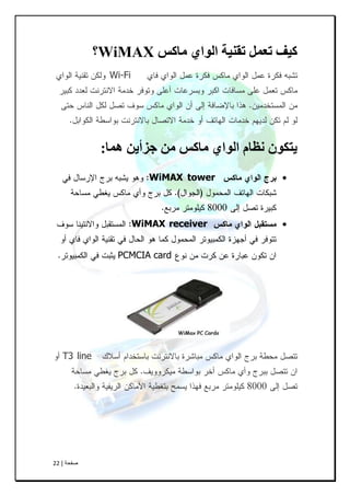 ‫طفحح‬|22
‫ماكس‬ ٌ‫انىا‬ ‫تقىُة‬ ‫تعمم‬ ‫كُف‬WiMAX‫؟‬
Wi-Fi
‫هما‬ ‫جزأَه‬ ‫مه‬ ‫ماكس‬ ٌ‫انىا‬ ‫وظام‬ ‫َتكىن‬:
WiMAX tower
WiMAX receiver
PCMCIA card
T3 line
 