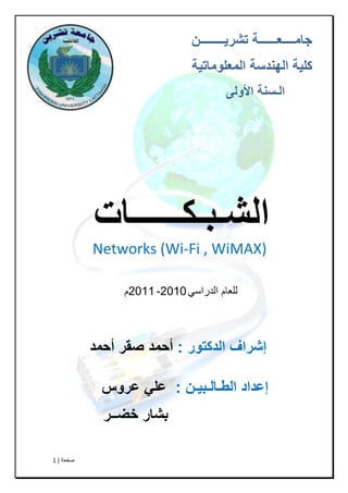 ‫طفحح‬|1
‫تشرَــــــــن‬ ‫جامــــعــــــة‬
‫المعلىماتُة‬ ‫الهندسة‬ ‫كلُة‬
ً‫األول‬ ‫الـسنة‬
‫الشـبـكــــــات‬
Networks (Wi-Fi , WiMAX)
ٟ‫اٌذساس‬ َ‫ٌٍعا‬2010-2011َ
‫الدكتىر‬ ‫إشراف‬:‫أحمد‬ ‫صقر‬ ‫أحمد‬
‫الطـالـبُـن‬ ‫إعداد‬:‫عروس‬ ٍ‫عل‬
‫خضــر‬ ‫بشار‬
 