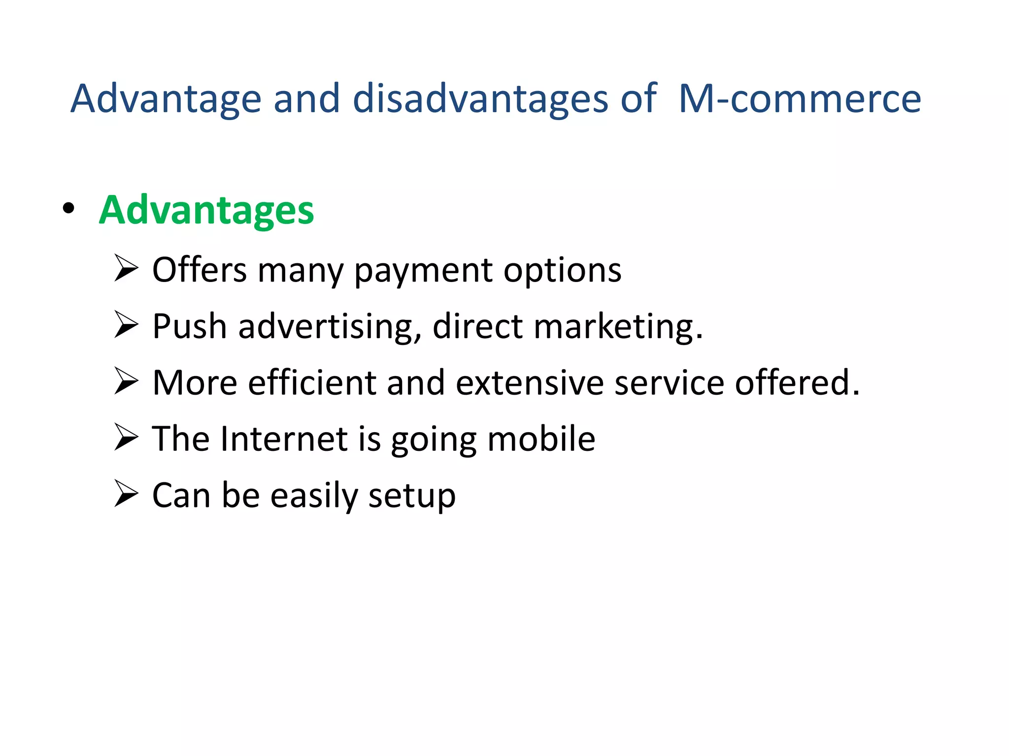 Advantage and disadvantages of M-commerce
• Advantages
 Offers many payment options
 Push advertising, direct marketing.
 More efficient and extensive service offered.
 The Internet is going mobile
 Can be easily setup
 