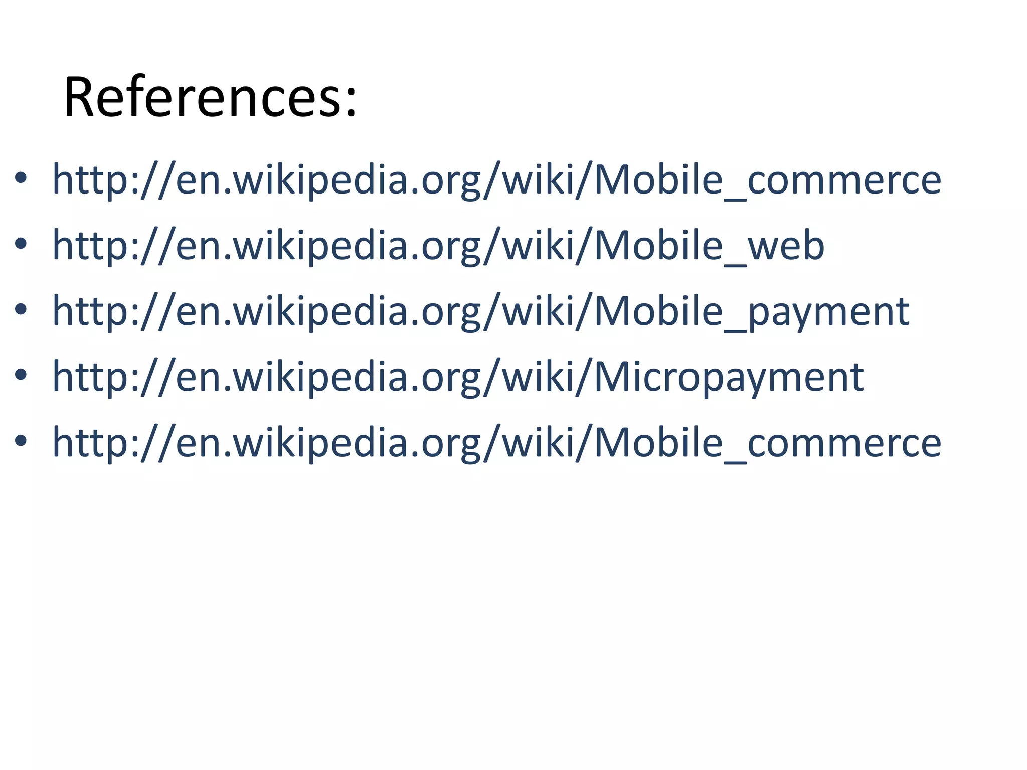 References:
• http://en.wikipedia.org/wiki/Mobile_commerce
• http://en.wikipedia.org/wiki/Mobile_web
• http://en.wikipedia.org/wiki/Mobile_payment
• http://en.wikipedia.org/wiki/Micropayment
• http://en.wikipedia.org/wiki/Mobile_commerce
 
