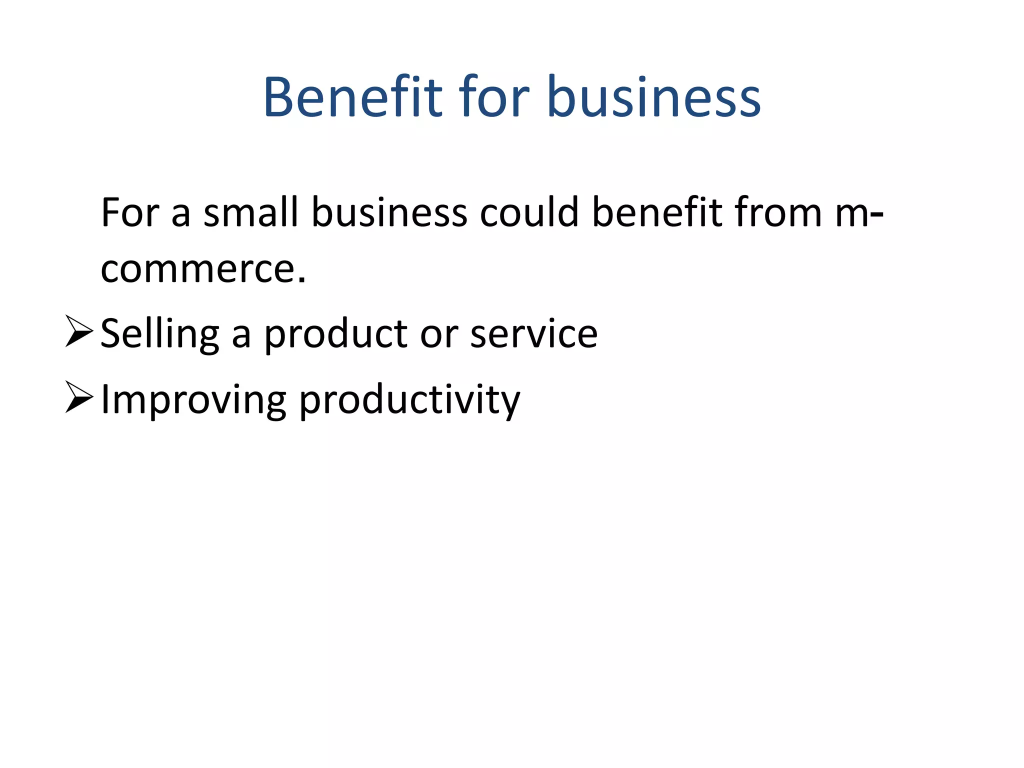 Benefit for business
For a small business could benefit from m-
commerce.
Selling a product or service
Improving productivity
 