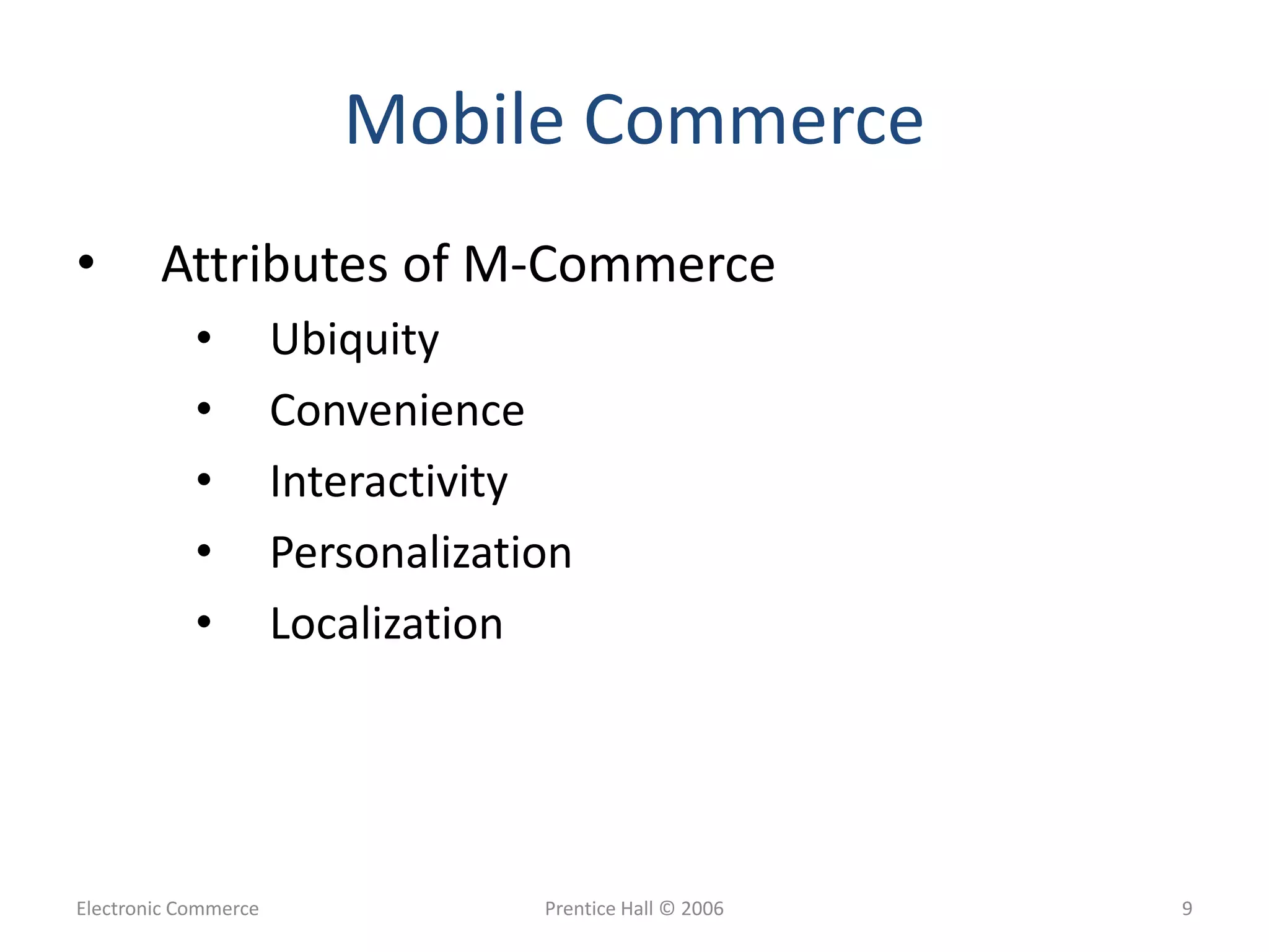 Electronic Commerce Prentice Hall © 2006 9
Mobile Commerce
• Attributes of M-Commerce
• Ubiquity
• Convenience
• Interactivity
• Personalization
• Localization
 