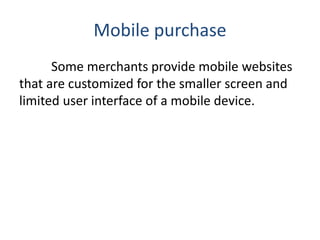 Mobile purchase
Some merchants provide mobile websites
that are customized for the smaller screen and
limited user interface of a mobile device.
 