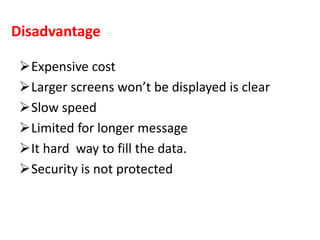 Disadvantage
Expensive cost
Larger screens won’t be displayed is clear
Slow speed
Limited for longer message
It hard way to fill the data.
Security is not protected
 