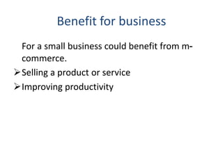 Benefit for business
For a small business could benefit from m-
commerce.
Selling a product or service
Improving productivity
 