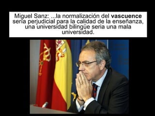 Miguel Sanz: ...la normalización del  vascuence  sería perjudicial para la calidad de la enseñanza, una universidad bilingüe seria una mala universidad. 