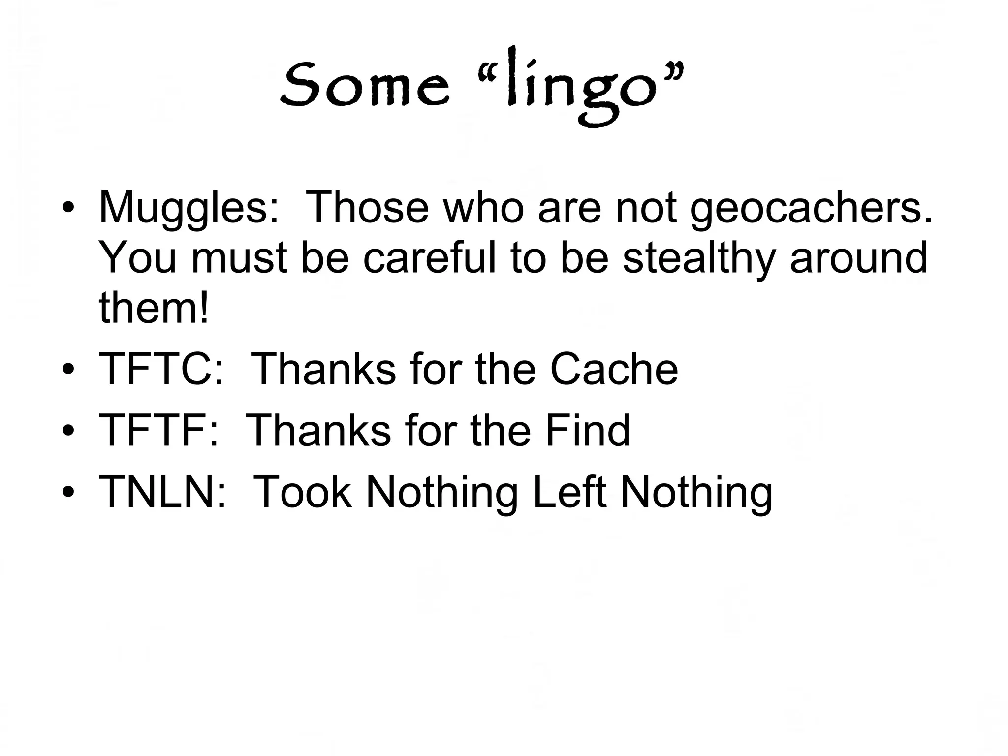 Some “lingo”   Muggles:  Those who are not geocachers.  You must be careful to be stealthy around them!  TFTC:  Thanks for the Cache TFTF:  Thanks for the Find TNLN:  Took Nothing Left Nothing 