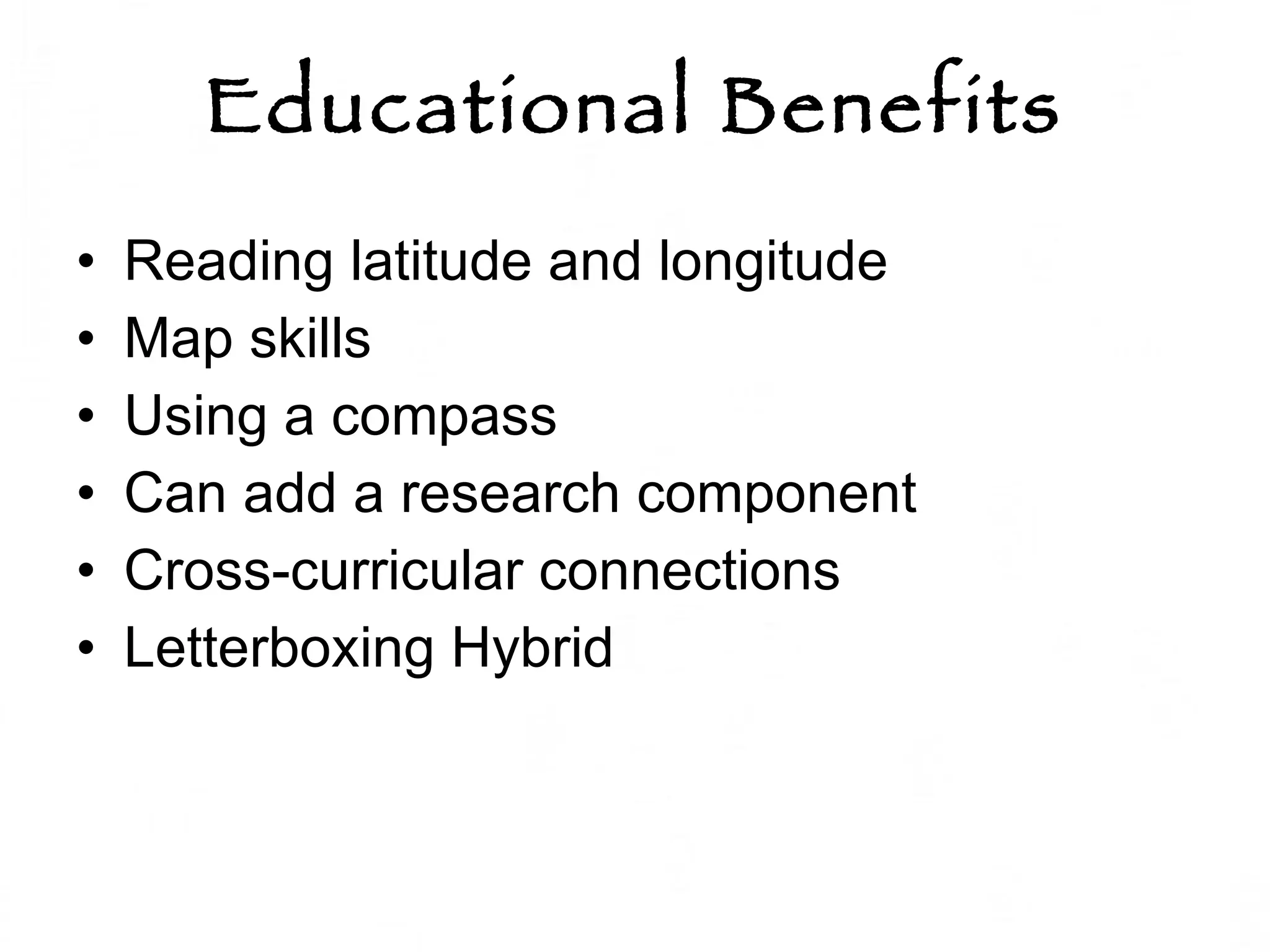 Educational Benefits Reading latitude and longitude Map skills Using a compass Can add a research component Cross-curricular connections Letterboxing Hybrid 