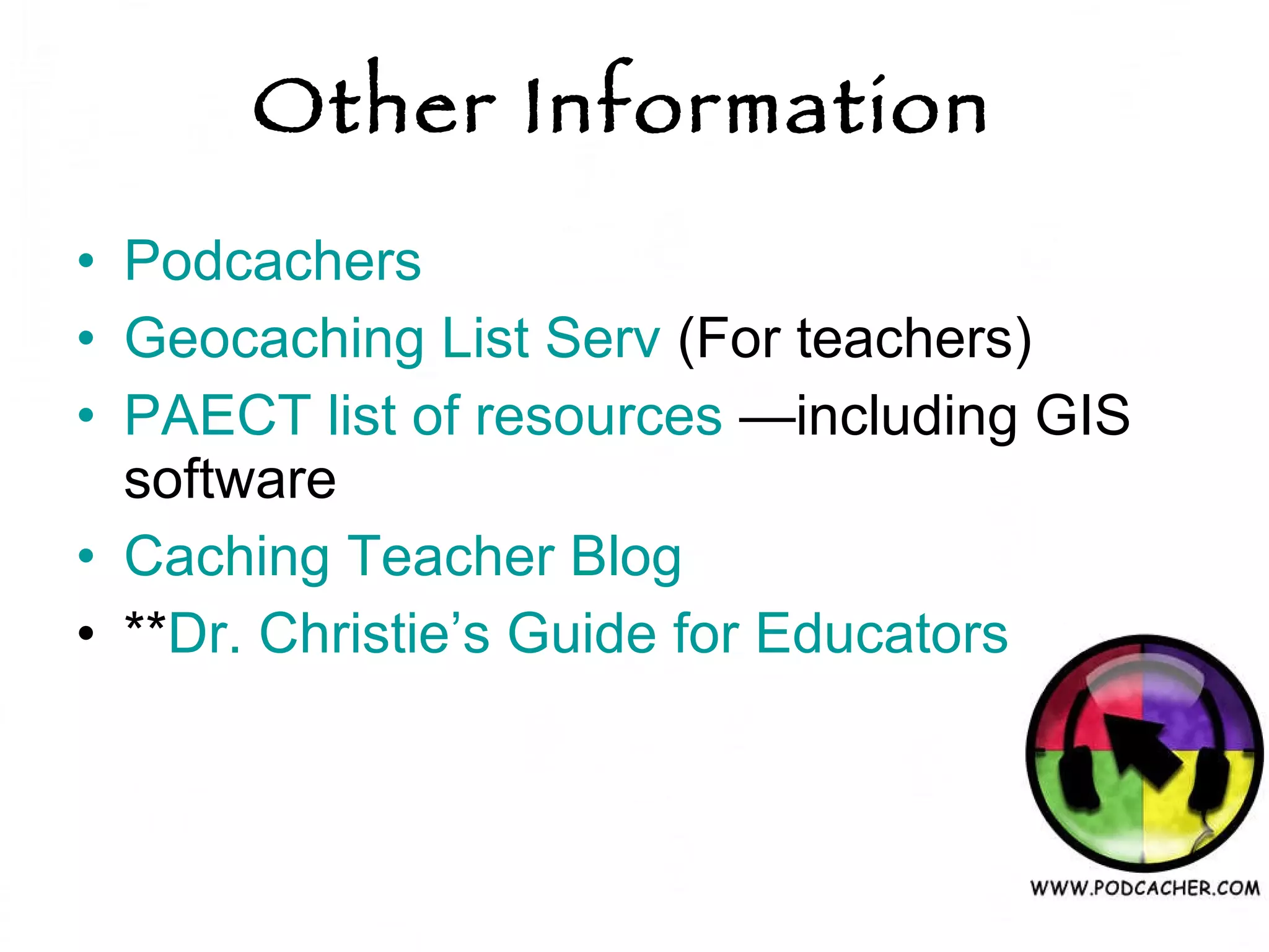 Other Information   Podcachers Geocaching List Serv  (For teachers) PAECT list of resources  —including GIS software Caching Teacher Blog ** Dr. Christie’s Guide for Educators 