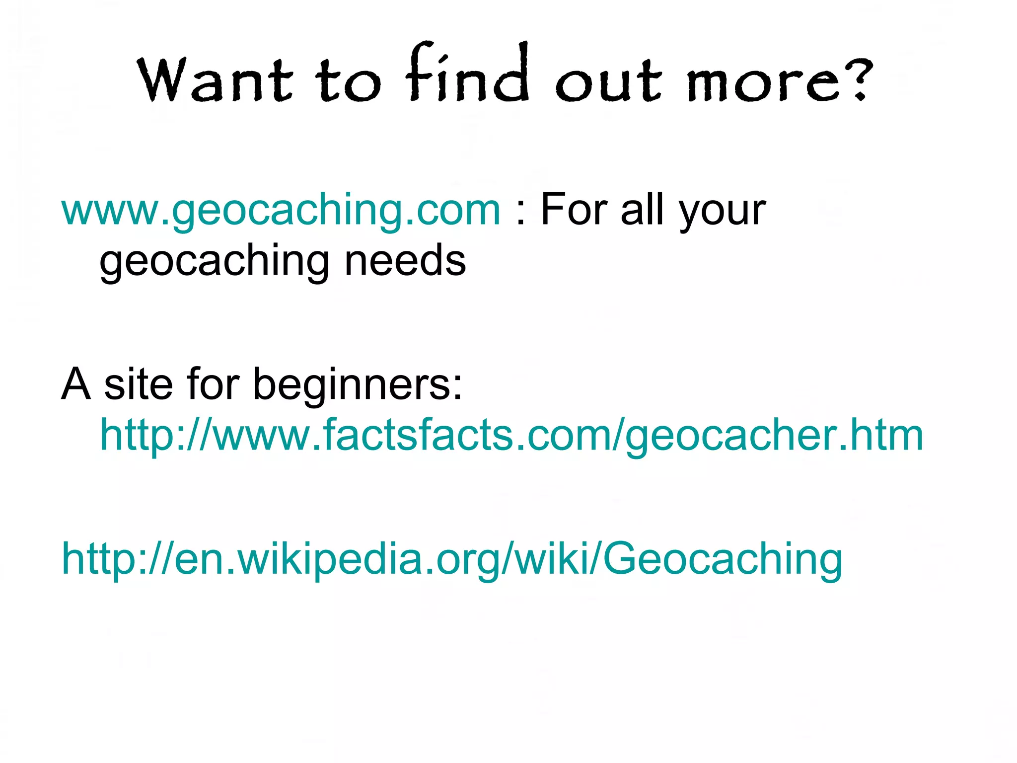 Want to find out more? www.geocaching.com  : For all your geocaching needs A site for beginners:  http://www.factsfacts.com/geocacher.htm http://en.wikipedia.org/wiki/Geocaching   