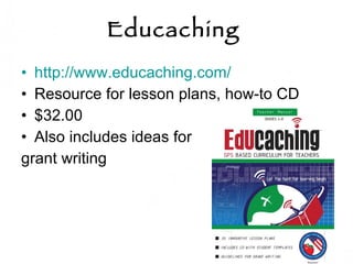 Educaching  http://www.educaching.com/   Resource for lesson plans, how-to CD $32.00 Also includes ideas for  grant writing 