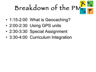 Breakdown of the PM 1:15-2:00  What is Geocaching? 2:00-2:30  Using GPS units 2:30-3:30  Special Assignment 3:30-4:00  Curriculum Integration 