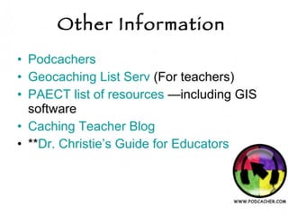 Other Information   Podcachers Geocaching List Serv  (For teachers) PAECT list of resources  —including GIS software Caching Teacher Blog ** Dr. Christie’s Guide for Educators 