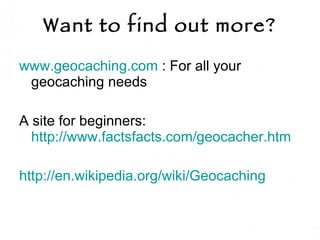 Want to find out more? www.geocaching.com  : For all your geocaching needs A site for beginners:  http://www.factsfacts.com/geocacher.htm http://en.wikipedia.org/wiki/Geocaching   