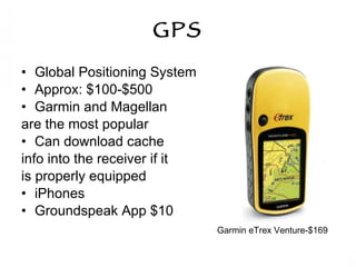 GPS Global Positioning System Approx: $100-$500  Garmin and Magellan are the most popular Can download cache info into the receiver if it is properly equipped iPhones Groundspeak App $10 Garmin eTrex Venture-$169 