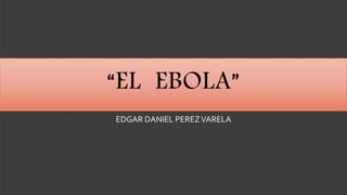 “EL EBOLA” 
EDGAR DANIEL PEREZ VARELA 
 