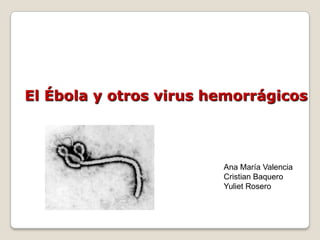 El Ébola y otros virus hemorrágicos Ana María Valencia Cristian Baquero Yuliet Rosero 