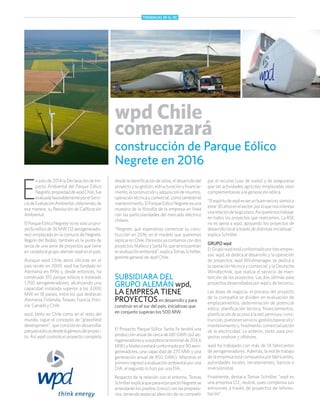 E
n julio de 2014 la Declaración de Im-
pacto Ambiental del Parque Eólico
Negrete,propiedaddewpdChile,fue
evaluadafavorablementeporelServi-
ciodeEvaluaciónAmbiental,obteniendo,de
esa manera, su Resolución de Calificación
Ambiental.
ElParqueEólicoNegretenoessolounpro-
yecto eólico de 36 MW (12 aerogenerado-
res) emplazado en la comuna de Negrete,
Región del Biobío, también es la punta de
lanza de una serie de proyectos que tiene
en carpeta el grupo alemán wpd en el país.
Aunque wpd Chile abrió oficinas en el
país recién en 2009, wpd fue fundado en
Alemania en 1996 y, desde entonces, ha
construido 310 parque eólicos e instalado
1.700 aerogeneradores; alcanzando una
capacidad instalada superior a los 3.000
MW en 18 países, entre los que destacan
Alemania,Finlandia,Taiwan,Francia,Polo-
nia, Canadá y Chile
wpd, tanto en Chile como en el resto del
mundo, sigue el concepto de “greenfield
development”, que consiste en desarrollar
parqueseólicosdesdelagénesisdelproyec-
to. Así wpd controla el proyecto completo
wpd Chile
comenzará
construcción de Parque Eólico
Negrete en 2016
desdelaidentificacióndesitios,eldesarrollodel
proyectoysugestión,estructuraciónyfinancia-
miento,laconstrucciónyadquisicióndeinsumos,
operacióntécnicaycomercial,comotambiénel
mantenimiento.ElParqueEólicoNegreteesuna
muestra de la filosofía de la empresa en línea
con las particularidades del mercado eléctrico
chileno.
“Negrete, que esperamos comenzar su cons-
trucción en 2016, es el modelo que queremos
replicarenChile.Paraestoyacontamoscondos
proyectos,MallecoySantaFe,queseencuentran
enevaluaciónambiental”,explicaTomasSchröter,
gerente general de wpd Chile.
por el recurso (uso de suelo) y de asegurarse
que las actividades agrícolas emplazadas sean
complementarias a la generación eólica.
“Elespíritudewpdesserunbuenvecino,vamosa
estar30añosenelsector,porloquenosinteresa
unarelacióndelargoplazo.Asíqueremostrabajar
en todos los proyectos que realicemos. La RSE
no es ajena a wpd, apoyando los proyectos de
desarrollo local a través de distintas iniciativas”,
explica Schröter.
GRUPO wpd
ElGrupowpdestáconformadoportresempre-
sas: wpd, se dedica al desarrollo y la operación
de proyectos; wpd Windmanager, se dedica a
la operación técnica y comercial; y la Deutsche
Windtechnik, que realiza el servicio de man-
tención de los proyectos. Las dos últimas para
proyectos desarrollados por wpd y de terceros.
Las áreas de negocio, el proceso del proyecto
de la compañía se dividen en evaluación de
emplazamientos, determinación de potencial
eólico, planificación técnica, financiamientos,
planificacióndeaccesoalared,permisos,cons-
trucción,puestaenservicio,gestión/operación/
mantenimientoy,finalmente,comercialización
de la electricidad. Lo anterior, tanto para pro-
yectos onshore y offshore.
wpd ha trabajado con más de 14 fabricantes
de aerogeneradores. Además, la red de trabajo
de la empresa está compuesta por fabricantes,
autoridades locales, terratenientes, bancos e
inversionistas
Finalmente, destaca Tomas Schröter “wpd es
una empresa CO2
neutral, pues compensa sus
emisiones a través de proyectos de refores-
tación”.
SUBSIDIARA DEL
GRUPO ALEMÁN wpd,
LA EMPRESA TIENE
PROYECTOSen desarrollo y para
construir en el sur del país, iniciativas que
en conjunto superan los 500 MW.
El Proyecto Parque Eólico Santa Fe tendrá una
producción anual de cerca de 681 GWh (62 ae-
rogeneradoresyunapotencianominalde204,6
MW)yMallecoestaráconformadopor90aero-
generadores, una capacidad de 270 MW y una
generación anual de 850 GWh). Mientras el
primero ingresó a evaluación ambiental por una
DIA, el segundo lo hizo por una EIA.
Respecto de la relación con el entorno, Tomas
SchröterexplicaqueparaelproyectoNegretese
arrendarán los predios (cinco) con los propieta-
rios, teniendo especial atención de no competir
TENDENCIAS EN EL SIC
 