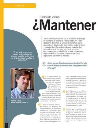 Cara a Cara
14
Nº184|julio2015|www.revistaelectricidad.cl
1 Sí, se debe mantener. Yo
firméunproyecto,quepresentó
el diputado Jaime Bellolio,
en que se proponía
mantener el horario
que hoy día tenemos.
Por lo tanto, mal
podría echarme atrás
con un proyecto que firmé,
el que tiene fundamentos para
apoyarlo.Elqueestéunpocomás
oscuro en la mañana les ahorra a
todos luz en las horas de la tarde, lo
que beneficia a las familias.
2 	 Esto ha desatado polémica.
En números el Ministerio de
Energía debe ver si se ha ahorrado
más luz o no. Esto también tiene
un impacto social porque la gente
evidentemente resiente que en la
mañana esté tan oscuro, pero me
gustaría que también se le pudieran
hacer entrevistas en las horas de la
tarde, cuando están llegando a sus
casas, cuando hay más luz; no como
antes que a las seis y media ya se
iba la luz. Si ponemos a la gente en
su perspectiva, la sensación de las
personas va a cambiar y no estarán
solamenteconcentradosenlashoras
de la mañana sin luz.
3 	 Eso lo debe ver el ministro Máximo
Pacheco.Poralgoéltomóladecisión,
por lo que debe ver cuáles fueron
sus fundamentos para saber cuál
es el impacto que se ha tenido en
las cuentas de la luz, pero he visto
comentarios en que la gente del
sur está contenta con los cambios,
porque tienen más luz solar.
4 	No. Creo que los está afectando
positivamente por lo que he leído
en algunos comentarios de las
redes sociales. La gente no está
disconformeconloscambiosporque,
al tener más luz solar en la tarde,
pueden ahorrar energía en esas
zonas.
“El que esté un poco más
oscuro en la mañana les
ahorra a todos luz en las horas
de la tarde, lo que beneficia a
las familias”.
Ramón Farías,
diputado del PPD por el distrito 25.
Foto:GentilezaBNC.
Tras la medida anunciada por el Ministerio de Energía
de mantener el horario de verano hasta 2017 con
el objetivo de reducir el consumo energético, se ha
generado un debate entre autoridades, parlamentarios
y especialistas. Por un lado, algunos especialistas
piden eliminar la decisión ya que se producen
efectos negativos en el ciclo de vida de las personas,
especialmente en los niños, mientras que otros
legisladores defienden la medida.
¿Cree que se debería mantener el actual horario,
modificado por el Ministerio de Energía este año?,
¿Por qué?
1
¿Mantener
Horario de verano:
 