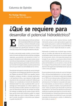 16
Nº184|julio2015|www.revistaelectricidad.cl
linformeelaboradoporlaDivisióndeDesa-
rrolloSustentabledelMinisteriodeEnergía
constituyeunesfuerzointeresante,aunque
no suficiente, para avanzar en la discusión
de la posibilidad de la planificación territorial no urbana,
enfocada al desarrollo de energía hidroeléctrica del país.
En efecto, este estudio puede constituir un insumo impor-
tante al momento del desarrollo de las distintas estrategias
regionales, que presentan una dicotomía no menor: un
proyecto hidroeléctrico de mediana o gran escala, necesa-
riamenteserviráparaabastecerenergíaaterritoriosdistintos
delquesoportaelproyecto,generandounatensiónentrelos
quenecesitanlaenergía(ciudades,proyectosproductivos)
versus los que reciben las externalidades de los mismos.
Paraabordaresteaspecto,elestudiodecuencashidrográ-
ficas plantea una estrategia para identificar los denomina-
dos “Objetos de valoración” (OdV) como aquellos “valores
biológicos, ecológicos, sociales o culturales significativos
o de importancia crítica, y que requieren de algún grado
de protección de conservación o protección”, atributos que
“debieran ser considerados al momento de desarrollar la
hidroelectricidad”. Con esto se pretende definir una me-
todología que intenta abordar con criterios objetivos, una
forma de ponderar los OdV y tenerlos a la vista en los pro-
cesos de desarrollo de este tipo de centrales de energía.
Sin embargo, la realidad, que da cuenta el propio informe,
hace que por ahora estos esfuerzos queden en simples
estudios, dado que, como lo indica el trabajo, en nuestro
país “no existe una política o instrumentos que impliquen
un grado de protección”.
E
En la misma línea, pero por razones diversas, resulta
interesante, aunque un poco apresurada, la sugerencia
que nuestro país posee un potencial hidroeléctrico de
11.320 MW, más un potencial adicional de 494 MW en
cuencas que no fueron objeto del estudio en reseña.
Interesante es también que el estudio haya conside-
rado en el análisis del potencial, las restricciones (o
posibilidades reales) impuestas por la cercanía o lejanía
de la transmisión, factor crítico para todo proyecto de
energía. En ese sentido, es una buena noticia el hecho
que el estudio arroje que el 68% de las sub cuencas con
potencial hidroeléctrico se encuentren a menos de 30
km. de alguna línea perteneciente al sistema, dejando
abierta la interrogante de la factibilidad real de inyección
o altos costos por peajes.
El gran problema de este estudio de cuencas hidrográ-
ficas, y del que lamentablemente no se hace cargo, es
que la generación de hidroelectricidad está entregada
en un 100% a la iniciativa privada, y el Estado tiene solo
un rol de revisión a través de los distintos permisos y
autorizaciones. Al no haberse incorporado este aspec-
to en este estudio, se echa de menos un análisis que
daba para un capítulo completo, el que podría denomi-
narse: “¿Qué se requiere para desarrollar el potencial
hidroeléctrico?”, de manera de identificar las barreras y
obstáculos existentes para lograr la concreción del po-
tencial hidroeléctrico, siempre que estemos de acuerdo
en que desarrollemos ese potencial, lo que, como país
importador de hidrocarburos y carbón, no debiésemos
tener dudas en avanzar.
¿Qué se requiere para
desarrollar el potencial hidroeléctrico?
Por Rodrigo Weisner,
socio de Puga Ortiz Abogados
Columna de Opinión
 