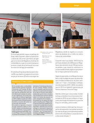 Energía
19
Nº184|julio2015|www.revistaelectricidad.cl
Tight gas
En la jornada también expuso el geólogo de
Enap, Aldo Carpinelli, sobre la exploración
y desarrollo del primer yacimiento de tight
gas en la cuenca de Magallanes. Este tipo de
combustible es un gas no convencional que se
produce a través de la fracturación de rocas
de reservorio de baja permeabilidad.
En esta línea, Enap desarrolla el proyecto Are-
nal ZG, cuyo objetivo es asegurar el suministro
de gas por al menos 20 años en la región de
Magallanes, donde se registra un consumo
diario de alrededor de un millón de metros
cúbicos de combustibles.
Carpinelli indicó que desde 1945 Enap ha
perforado alrededor de 3.400 pozos en Maga-
llanes, descubriendo más de 100 yacimientos
de petróleo y gas, siendo los reservorios no
convencionales (shale y tight) los que presen-
tan un mayor potencial en la cuenca.
Según el especialista, en el Bloque Arenal se
lleva a cabo la etapa de pozos de desarrollo,
que considera la elaboración de pozos verti-
cales con 1 frack u horizontales multifrack,
durante el período 2015 - 2034, recordando
que en 2014 se realizaron operaciones de
fractura masiva en Tierra del Fuego.
Además, estimó que si las pruebas resultan
exitosas, se tendrían los primeros pozos hori-
zontales en 2016, los que conllevan un mayor
costo y tecnología. Actualmente los pozos de
Enap son verticales y direccionales.
Junto a lo anterior, indicó que hay otros pro-
yectos de exploración, que podrían aumentar
las reservas de gas y eventualmente posibilitar
el envío del combustible en una escala menor
a otras zonas del país.
Perspectivas de Mina Invierno
En la jornada sobre combustibles
fósiles también participó el gerente
Comercial y de Finanzas de Mina
Invierno, Ian Philippi, quien proyectó
que este año producirían cerca de
3,3 millones de toneladas de carbón,
lo que significaría una producción
menor a las 4,4 millones registradas
en 2014, debido al ajuste que realizó
la empresa frente al actual escenario
de oferta y el precio del carbón en
el mercado internacional.
De acuerdo al ejecutivo, el precio
de este mineral ha caído en cerca
de 50% debido a la sobreoferta que
existe actualmente, lo que se estima
podría mantenerse hasta 2020. A jui-
cio de Philippi, China ha privilegiado
su producción doméstica, lo que ha
afectado al nivel de exportaciones.
En ese contexto, Philippi comentó
que la compañía está procurando
optimizar sus operaciones a la espera
de un alza en el precio del carbón,
destacando que la minera considera
usar tronadura para remover material
estéril, de manera de propiciar un
menor desgaste de los equipos.
Consultado por los valores de venta
que la compañía posee, Philippi expli-
có que la producción de Mina Invier-
no busca ser una alternativa al carbón
importado, indicando que procuran
entregar un descuento respecto al
valor del mineral que es traído desde
Colombia, que correspondería a
alrededor de US$55 la tonelada más
unos US$15 de flete.
a) Yasna Ross, gerente
de Gas de Enap.
b) Geólogo de Enap,
Aldo Carpinelli.
c) Ian Philippi,
gerente Comercial y
de Finanzas de Mina
Invierno.
Fotos:DanielRojas-RevistaELECTRICIDAD.
a b c
 
