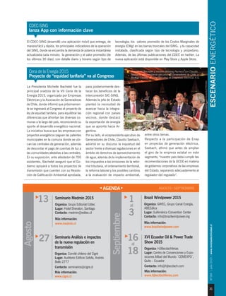 ESCENARIOENERGÉTICO
31
Nº184|julio2015|www.revistaelectricidad.cl
CDEC-SING
lanza App con información clave
El CDEC-SING desarrolló una aplicación móvil que entrega, de
manera fácil y rápida, los principales indicadores de la operación
del SING, donde se encuentra la demanda de potencia instantánea
actualizada cada minuto; la generación y el valor promedio (de
los últimos 30 días), con detalle diario y horario según tipo de
tecnología; los valores promedio de los Costos Marginales de
energía (CMg) en las barras troncales del SING; y la capacidad
instalada, clasificada según tipo de tecnología y propietario.
Además, de las últimas publicaciones del CDEC en twitter. La
nueva aplicación está disponible en Play Store y Apple Store.
Agosto
Septiembre
Seminario Medmin 2015
Organiza: Grupo Editorial Editec
Lugar: Hotel Sheraton, Santiago
Contacto: medmin@editec.cl
Más información:
www.medmin.cl
13
AGENDA AGOSTO / SEPTIEMBRE
Seminario Análisis e impactos
de la nueva regulación en
transmisión
Organiza: Comité chileno del Cigré
Lugar: Auditorio Edificio Sofofa, Andrés
Bello 2777
Contacto: seminarios@cigre.cl
Más información:
www.cigre.cl
27
Brazil Windpower 2015
Organiza: GWEC, Grupo Canal Energía,
ABEEólica
Lugar: SulAmérica Convention Center
Contacto: info@brazilwindpower.org
Más información:
www.brazilwindpower.com
al
1
3
XVI Ecuador Oil & Power Trade
Show 2015
Organiza: HJBecdachferias
Lugar: Centro de Convenciones y Expo-
siciones Mitad del Mundo ¨CEMEXPO¨,
Quito – Ecuador
Contacto: info@hjbecdach.com
Más información:
www.hjbecdachferias.com
al
16
18
Cena de la Energía 2015
Proyecto de “equidad tarifaria” va al Congreso
La Presidenta Michelle Bachelet fue la
principal oradora de la VII Cena de la
Energía 2015, organizada por Empresas
Eléctricas y la Asociación de Generadoras
de Chile, donde informó que próximamen-
te se ingresará al Congreso el proyecto de
ley de equidad tarifaria, para equilibrar las
diferencias que afrontan las diversas co-
munas a lo largo del país, reconociendo su
aporte al desarrollo energético nacional.
La iniciativa busca que las empresas con
proyectos energéticos paguen las patentes
municipales en la comuna donde se ubi-
can las centrales de generación, además
de descontar el pago de cuentas de luz a
las comunidades aledañas a las centrales.
En su exposición, ante alrededor de 700
asistentes, Bachelet aseguró que el Go-
bierno apoyará a todos los proyectos de
transmisión que cuenten con su Resolu-
ción de Calificación Ambiental aprobada,
para posteriormente des-
tacar los beneficios de la
interconexión SIC-SING.
Además la jefa de Estado
planteó la necesidad de
avanzar hacia la integra-
ción regional con países
vecinos, donde destacó
la exportación de energía
que se apronta hacia Ar-
gentina.
Por su lado, el vicepresidente ejecutivo de
Generadores de Chile, Claudio Seebach,
advirtió en su discurso la inquietud del
sector frente a diversas regulaciones en el
ámbito de derechos de aprovechamiento
de agua, además de la implementación de
los impuestos a las emisiones de la refor-
ma tributaria, el ordenamiento territorial,
la reforma laboral y los posibles cambios
a la evaluación de impacto ambiental,
entre otros temas.
Respecto a la participación de Enap
en proyectos de generación eléctrica,
Seebach, afirmó que antes de ampliar
el giro de la empresa estatal en este
segmento, “nuestro país debe cumplir las
recomendaciones de la OCDE en materia
de gobiernos corporativos de las empresas
del Estado, separando adecuadamente al
regulador del regulado”.
Presidenta Bachelet y ministro Máximo Pacheco con Claudio
Seebach, vicepresidente ejecutivo de Generadores de Chile, y
Rodrigo Castillo, director ejecutivo de Empresas Eléctricas A.G.
Foto:JuanCarlosRecabal-RevistaELECTRICIDAD.
 