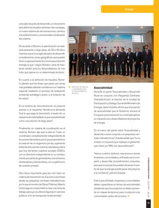 Energía
35
Nº184|julio2015|www.revistaelectricidad.cl
conceptodepolosdedesarrollo,unmecanismo
paradefinirlostrazadosdelíneasmáscomplejas,
un nuevo sistema de remuneraciones, cambios
alasubtransmisiónyunarenovadacoordinación
del sistema.
De acuerdo a Romero, la planificación se reali-
zará pensando a largo plazo, de 30 a 40 años,
mientrasqueelconceptodepolosdedesarrollo
considerará las zonas geográficas que puedan
tenerunaprovechamientocomúnparatransmitir
energía, lo que –según Romero- sería de “bas-
tante interés” para los desarrolladores de mini
hidro que operan en un determinado territorio.
En cuanto a la definición de trazados, Rome-
ro planteó que las líneas que pasen por zonas
máspobladasdeberánsometerseaun“sistema
especial mediante un proceso de evaluación
ambiental estratégico previo a la licitación de
las obras”.
En el sistema de remuneraciones se propone
avanzar a un esquema, “donde es la demanda
final la que paga la transmisión a través de un
esquemadeestampillado,loqueseráplanteado
como una solución de largo plazo”.
Finalmente, en materia de coordinación en el
sistema, Romero dijo que la idea es “crear un
coordinador completamente independiente de
losactoresdelsistema,porloquepropondremos
la creación de un organismo por ley, superando
todaslasdiscusionessobrelanaturalezajurídica
que hoy día tienen nuestros actuales CDECs,
con un directorio independiente en su nombra-
mientoporpartedegeneradores,transmisores,
distribuidoresyclienteslibres,conunpatrimonio
de carácter privado”.
Otro tema importante para las mini hidro en
materiadetransmisióneselaccesoalaslíneas
desde las pequeñas centrales hidroeléctricas,
porloqueelministrodeObrasPúblicas,Alberto
Undurragasecomprometióacrearunamesade
trabajoparaqueseutilicelafajavialencaminos
públicos a fin de transportar la electricidad.
Asociatividad
Durante el panel “Asociatividad y Desarrollo
Rural en conjunto con Pequeñas Centrales
Hidroeléctricas”, el director de la Unidad de
ParticipaciónyDiálogoSocialdelMinisteriode
Energía, Javier Zulueta, afirmó que el proyecto
de asociatividad que el Gobierno enviará al
Congresopróximamentenocontemplaaplicar
unimpuestoalosdesarrolladoresdeproyectos
de energía.
En el marco del panel sobre “Asociatividad y
desarrolloruralenconjuntoconpequeñascen-
traleshidroeléctricas”Zuluetaseñalóque“nova
ahaberunimpuestoqueimpliqueungravamen
que cobre por MW, eso descartémoslo”.
“Vamos a definir distintos mecanismos donde
empresas,comunidadesyelEstadovanacom-
partir y desarrollar procedimientos conjuntos,
paraquelosproyectospuedanalcanzarelsue-
ño de que la energía pueda pasar del prejuicio
a la confianza”, precisó Zulueta.
IndicóqueelEstado,empresasycomunidades
deben capacitarse en temas de asociatividad,
añadiendoquelosproyectossedebenpresen-
tar en etapas tempranas para incorporar a las
comunidades antes del proceso.
Directorio de Apemec
y autoridades junto
al ministro Máximo
Pacheco.
Foto:JuanCarlosRecabal-RevistaELECTRICIDAD.
 