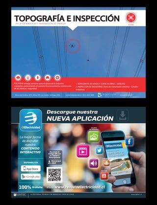 TOPOGRAFÍA E INSPECCIÓNEN LA GENERACIÓN Y TRANSMISIÓN DE ENERGÍA POLYVIEW
www.polytrade.clAlonso de Córdova 5670, oficina 503, Las Condes, Santiago, Chile. contacto@polytrade.cl - (56 2) 2424 5800
1. TOPOGRAFÍA DE VANOS Y CUENCAS (RPAS – SATÉLITE)
2. INSPECCIÓN DE INDUSTRIAS (Torre de transmisión eléctrica - Canales -
Embalses)
POLYVIEW entrega servicios para el apoyo de la industria
energética, potenciando el correcto funcionamiento, mantención
de las plantas y seguridad.
Electricidad_Polytrade_drones_julio.pdf 2 15/06/2015 10:54:06
DISPONIBLE EN
100% Gratuita Visite www.revistaelectricidad.cl
LA EDITORIAL TÉCNICA Y DE NEGOCIOS LÍDER DE CHILE www.editec.cl
La mejor forma
de disfrutar
nuestro
CONTENIDO
INTERACTIVO
VIDEOS
TWITTER
AUDIO
YOUTUBE
COMUNIDAD
FACEBOOK
GALERÍA
DE IMÁGENES
Descargue nuestra
NUEVA APLICACIÓN
Escanee el
código QR con
su Tablet o
Smartphone
Descargue
AQUÍ
AvisoTablet_RevistaElectricidad.indd 7 23/06/15 18:15
 
