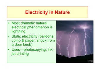Electricity in Nature Most dramatic natural electrical phenomenon is lightning. Static electricity (balloons, comb & paper, shock from a door knob) Uses—photocopying, ink-jet printing 