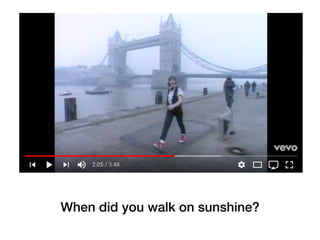 When did you walk on sunshine?
 