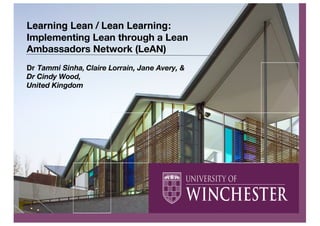 Learning Lean / Lean Learning:
Implementing Lean through a Lean
Ambassadors Network (LeAN)
Dr Tammi Sinha, Claire Lorrain, Jane Avery, &
Dr Cindy Wood,
United Kingdom
 