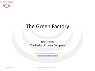 The	Green	Factory
Neil	Trivedi
The	Perfect	Process	Company
neil.trivedi@theperfectprocess.co.uk
www.theperfectprocess.co.uk
06/11/2017 Copyright	2017	©The	Perfect	Process	Company
 