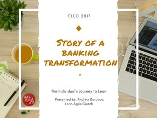 E L E C 2 0 1 7
Story of a
banking
transformation
.
The Individual's Journey to Lean
Presented by: Andrea Darabos,
Lean Agile Coach 
 