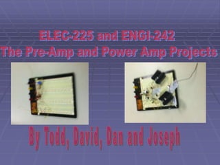 ELEC-225 and ENGI-242  The Pre-Amp and Power Amp Projects By Todd, David, Dan and Joseph 