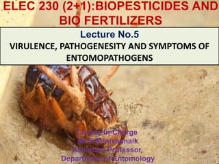 ELEC 230 (2+1):BIOPESTICIDES AND
BIO FERTILIZERS
Course In-Charge
Mr.S.Srinivasnaik
Assistant Professor
Department of Entomology
Lecture No.5
VIRULENCE, PATHOGENESITY AND SYMPTOMS OF
ENTOMOPATHOGENS
 