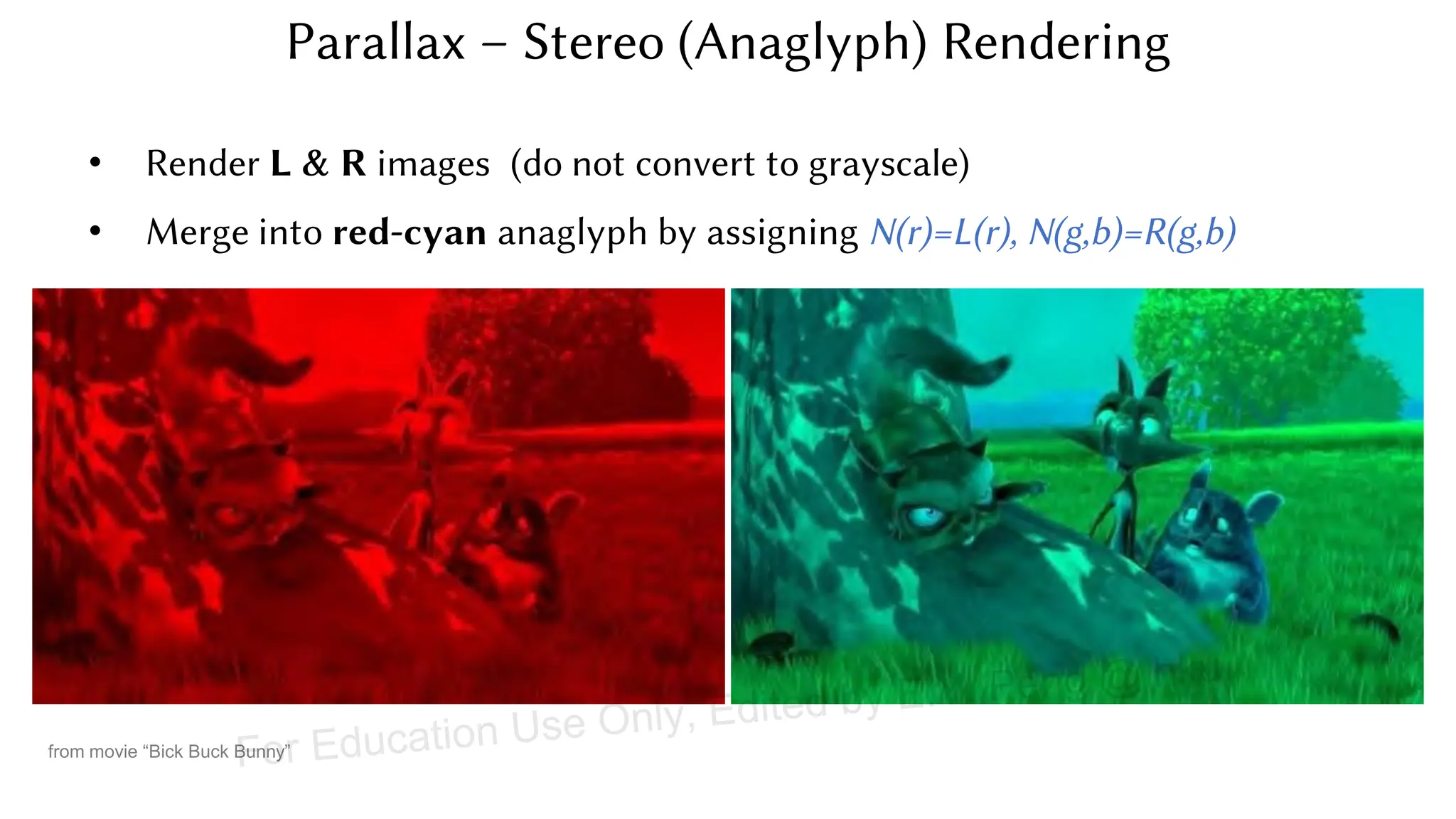 • Render L & R images (do not convert to grayscale)
• Merge into red-cyan anaglyph by assigning N(r)=L(r), N(g,b)=R(g,b)
from movie “Bick Buck Bunny”
Parallax – Stereo (Anaglyph) Rendering
For Education Use Only, Edited by E.Y. Peng @ hku
 