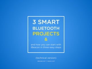 3 SMART
BLUETOOTH
PROJECTS
&
and how you can start with
iBeacon in three easy steps
valensas.com | veacon.com
(technical version)
 