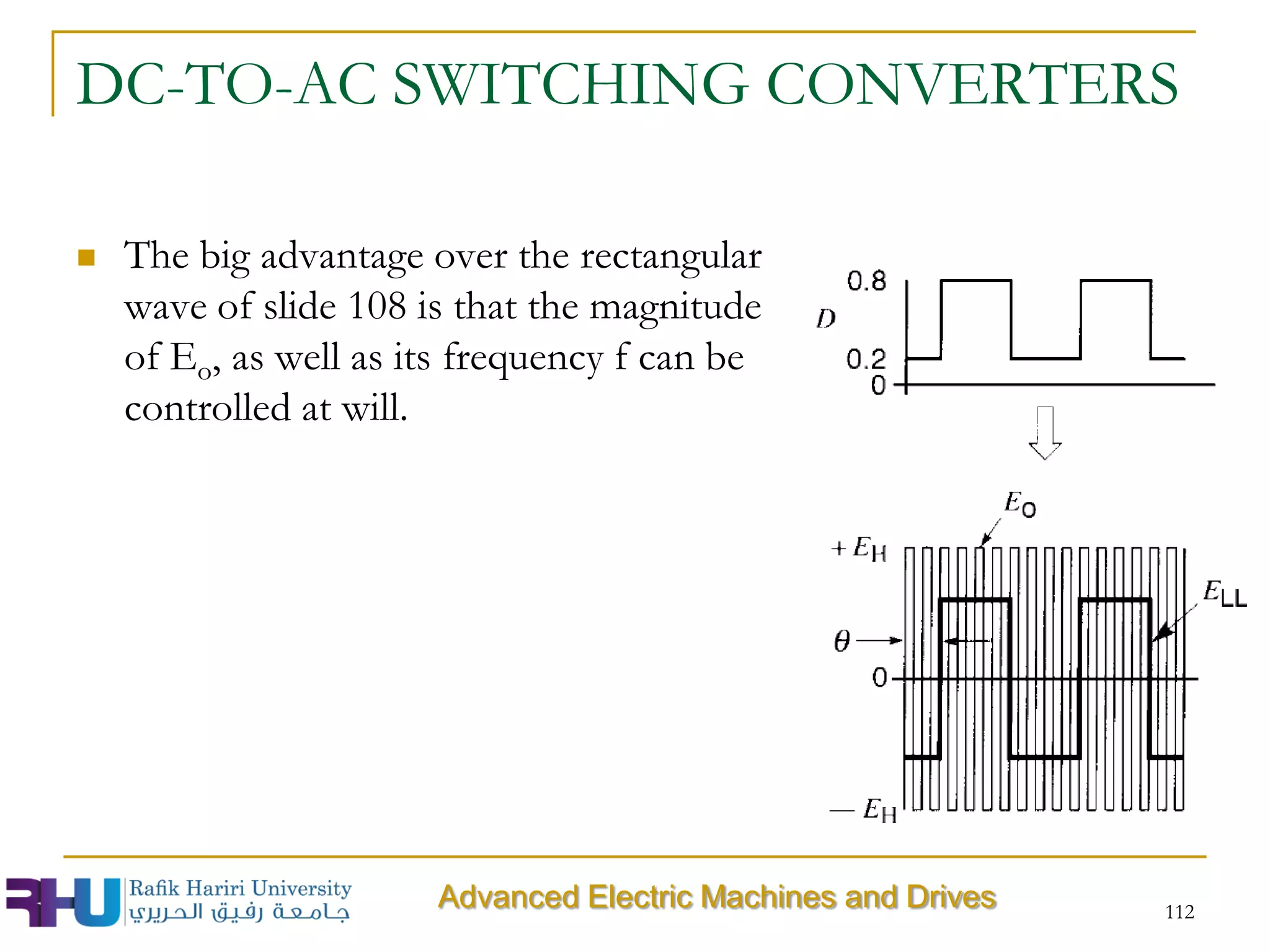 DC-TO-AC SWITCHING CONVERTERS
 The big advantage over the rectangular
wave of slide 108 is that the magnitude
of Eo, as well as its frequency f can be
controlled at will.
112
Advanced Electric Machines and Drives
 