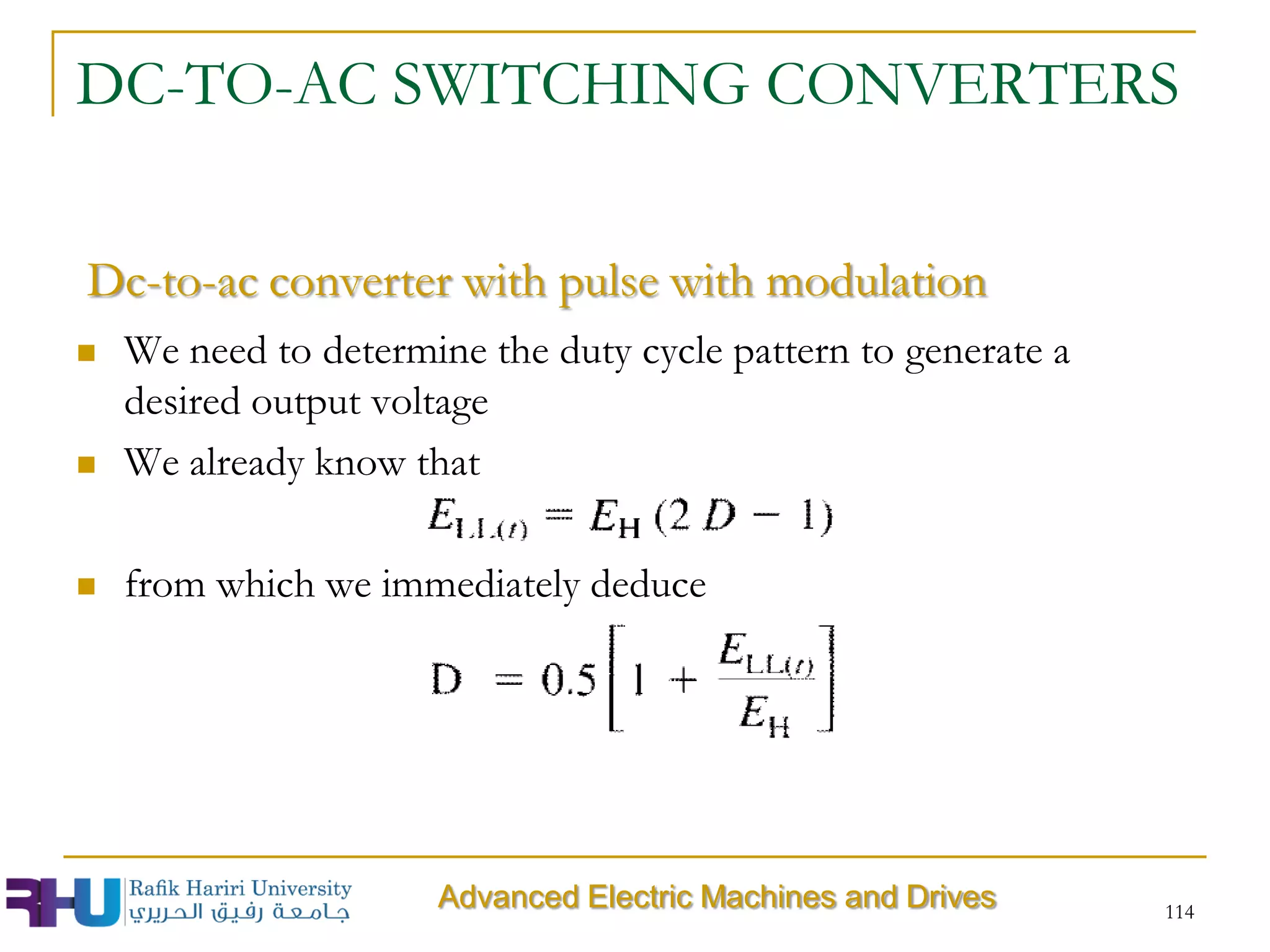 DC-TO-AC SWITCHING CONVERTERS
 We need to determine the duty cycle pattern to generate a
desired output voltage
 We already know that
 from which we immediately deduce
114
Advanced Electric Machines and Drives
Dc-to-ac converter with pulse with modulation
 