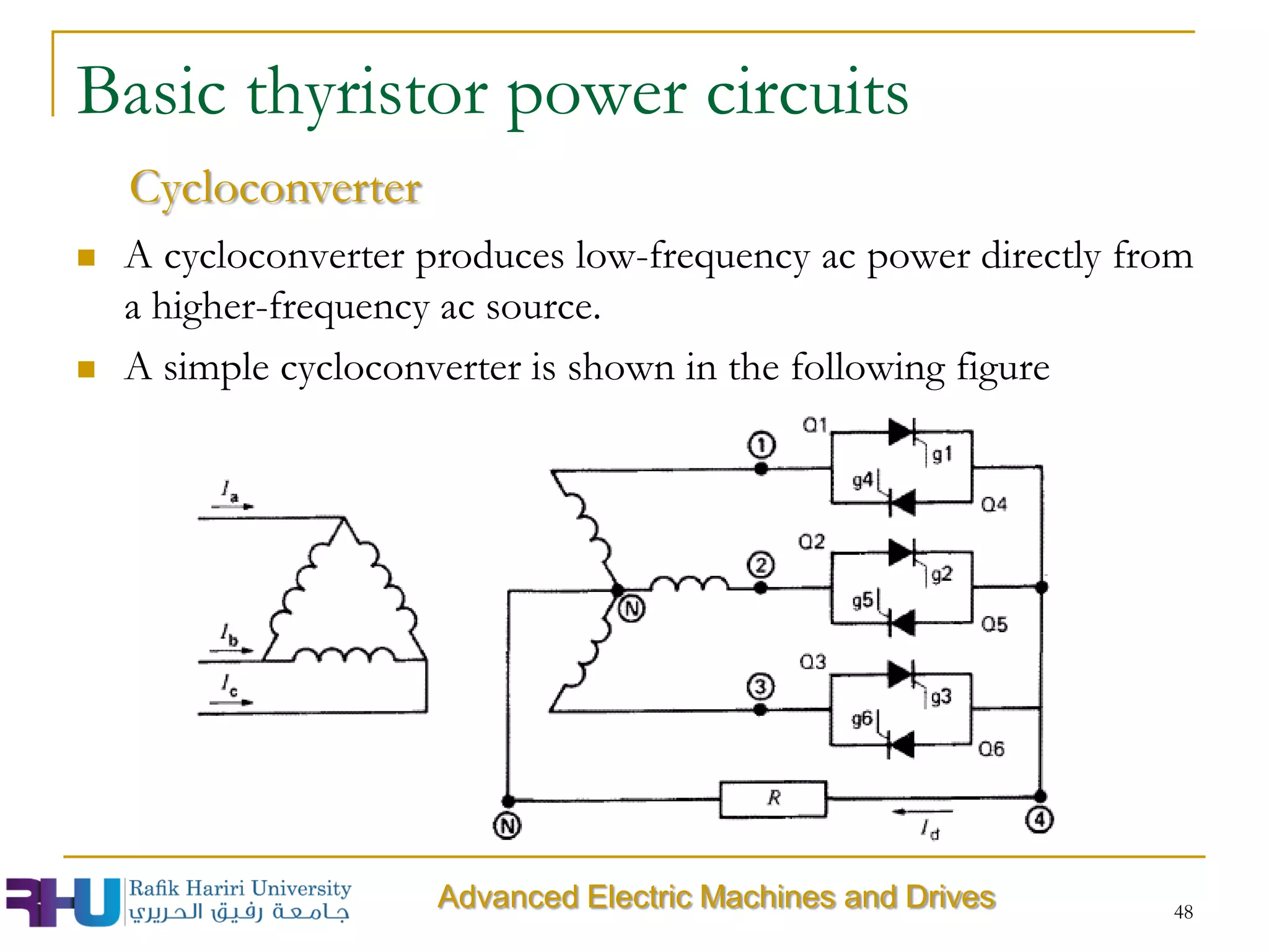  A cycloconverter produces low-frequency ac power directly from
a higher-frequency ac source.
 A simple cycloconverter is shown in the following figure
48
Basic thyristor power circuits
Cycloconverter
Advanced Electric Machines and Drives
 