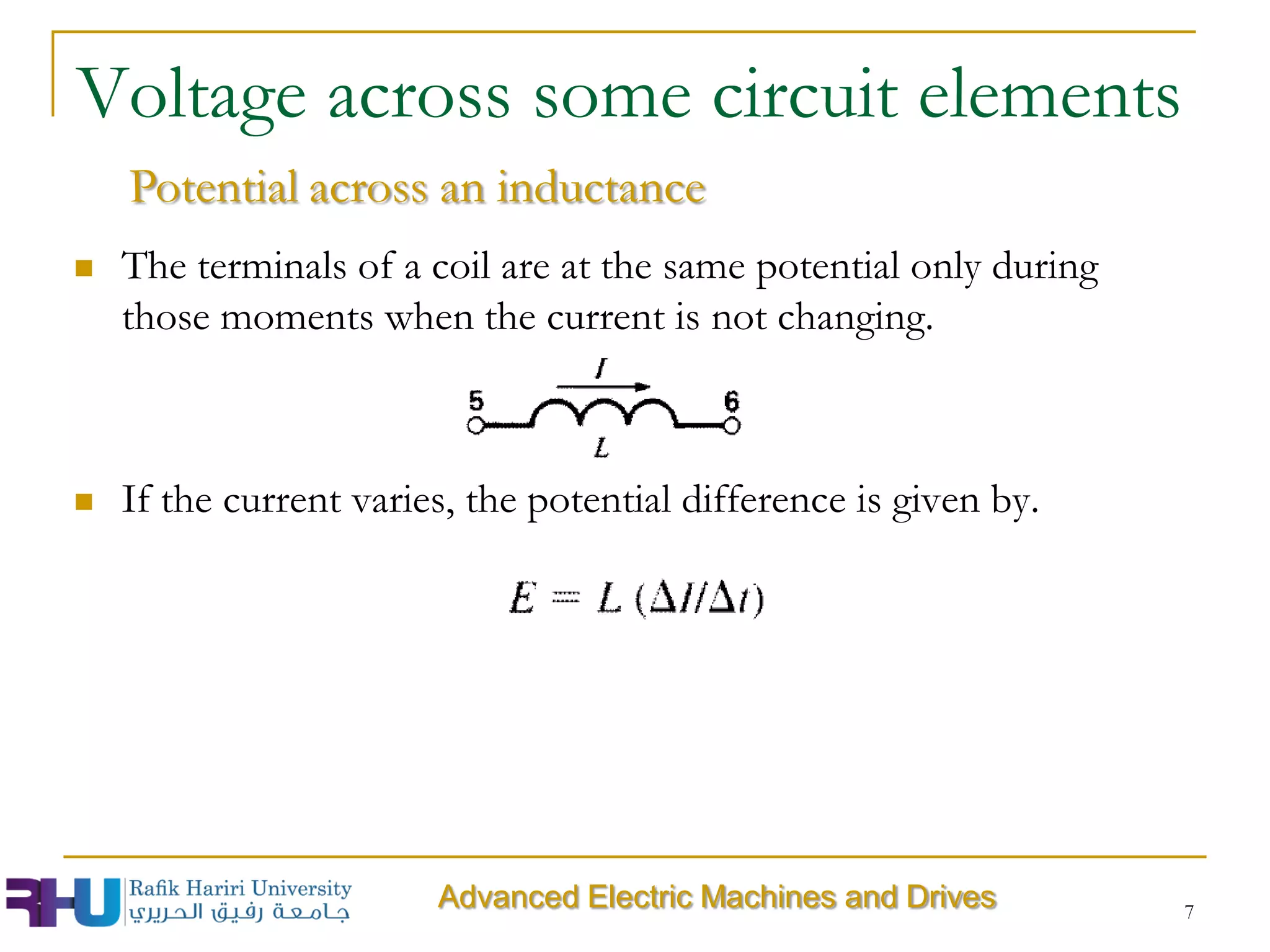  The terminals of a coil are at the same potential only during
those moments when the current is not changing.
 If the current varies, the potential difference is given by.
7
Voltage across some circuit elements
Advanced Electric Machines and Drives
Potential across an inductance
 